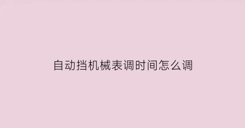 开云电子自动挡机械表调时间怎么调(自动挡机械表调时间怎么调视频)(图1)