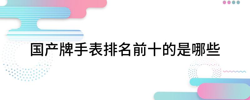 开云电子(中国)官方网站国产牌手表排名前十的是哪些