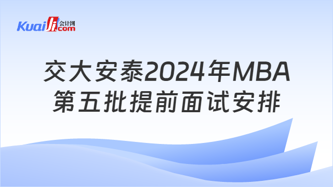 开云电子(中国)官方网站刚刚发布！交大安泰2024年MBA第五批提前面试安排(图1)