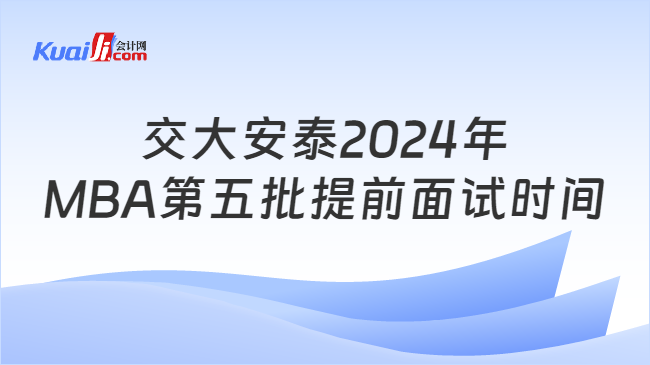 开云电子(中国)官方网站交大安泰2024年MBA第五批提前面试时间：10月131(图1)